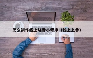 余姚怎么制作线上烧香小程序（线上上香）