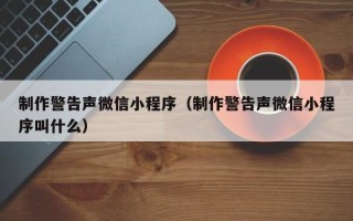 余姚制作警告声微信小程序（制作警告声微信小程序叫什么）