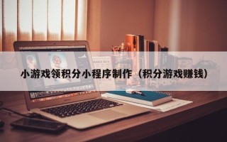 余姚小游戏领积分小程序制作（积分游戏赚钱）