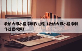余姚收纳大师小程序制作过程（收纳大师小程序制作过程视频）