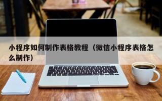 余姚小程序如何制作表格教程（微信小程序表格怎么制作）