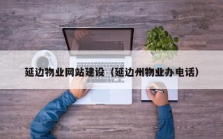 余姚延边物业网站建设（延边州物业办电话）