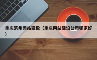 余姚重庆滨州网站建设（重庆网站建设公司哪家好）