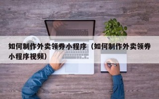 余姚如何制作外卖领券小程序（如何制作外卖领券小程序视频）