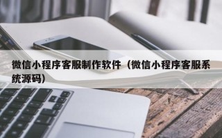余姚微信小程序客服制作软件（微信小程序客服系统源码）