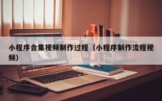 余姚小程序合集视频制作过程（小程序制作流程视频）
