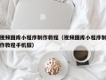 余姚视频图库小程序制作教程（视频图库小程序制作教程手机版）