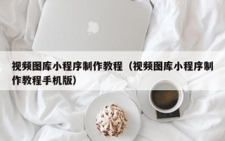 余姚视频图库小程序制作教程（视频图库小程序制作教程手机版）