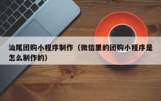 余姚汕尾团购小程序制作（微信里的团购小程序是怎么制作的）