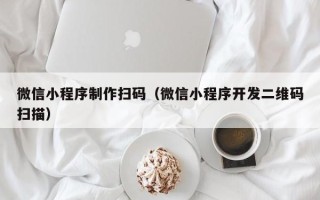 余姚微信小程序制作扫码（微信小程序开发二维码扫描）