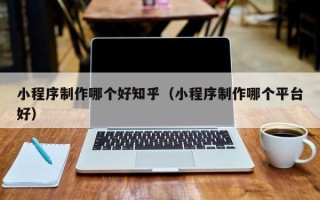 余姚小程序制作哪个好知乎（小程序制作哪个平台好）