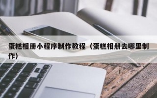 余姚蛋糕相册小程序制作教程（蛋糕相册去哪里制作）